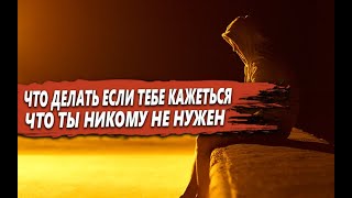 ЧТО НУЖНО ДЕЛАТЬ, если ТЕБЕ КАЖЕТЬСЯ, что ТЫ НИКОМУ не НУЖЕН в ЭТОМ МИРЕ?