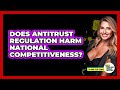 Does Antitrust Regulation Harm National Competitiveness? - Talking Tech Trends
