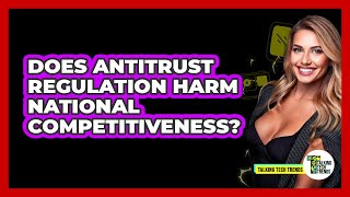 Does Antitrust Regulation Harm National Competitiveness? - Talking Tech Trends