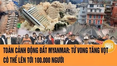 Toàn cảnh động đất Myanmar: Tử vong tăng vọt có thể tới 100.000 người,rùng rợn cảnh tìm kiếm thi thể