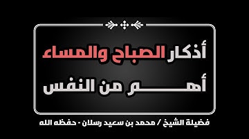 أذكار الصباح والمساء مثلا أهم من النفس فضيلة الشيخ / محمد بن سعيد رسلان - حفظه الله