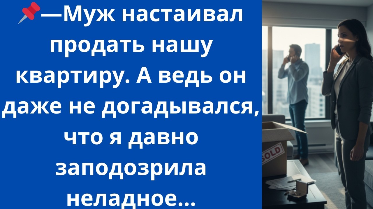 Муж настаивал продать нашу квартиру. А ведь он даже не догадывался, что я давно заподозрила неладное