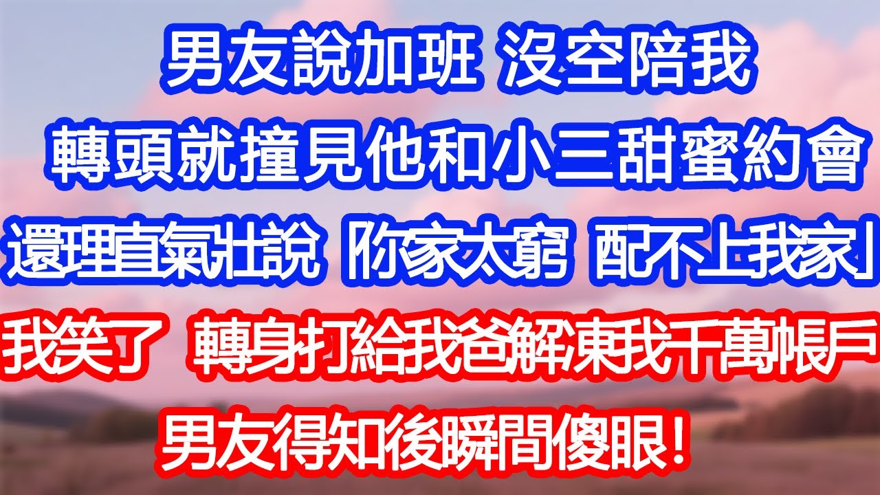 【情感故事】男友說加班，沒空陪我。轉頭就撞見他和小三甜蜜約會。還理直氣壯說「你家太窮，配不上我家」我冷笑一聲，轉身打給我爸解凍我千萬帳戶。男友得知後瞬間傻眼！#故事 #人生哲理 #婚姻 #出軌 #爽文
