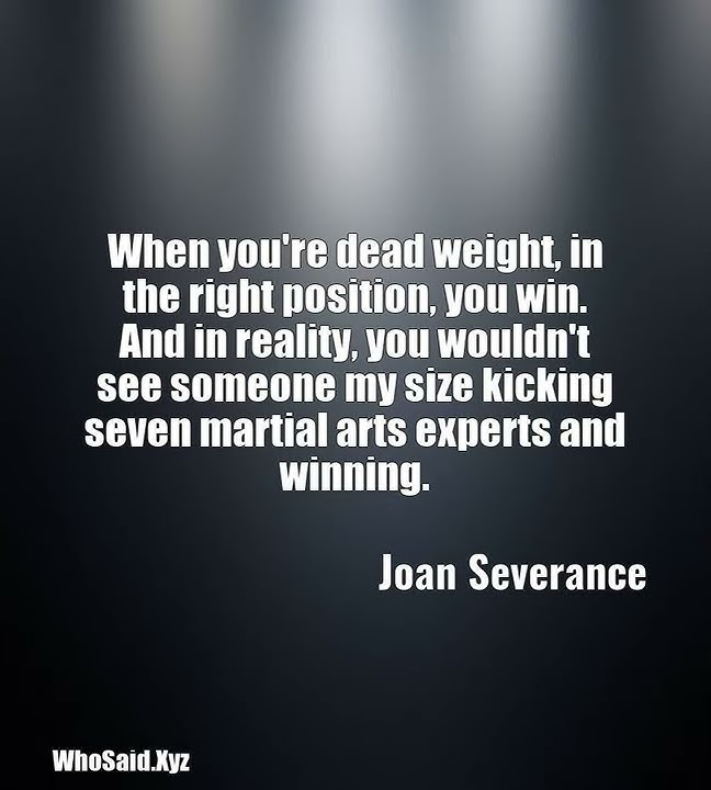 Joan Severance: When you're dead weight, in the right position, you win......