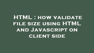 HTML : how validate file size using HTML and Javascript on client side