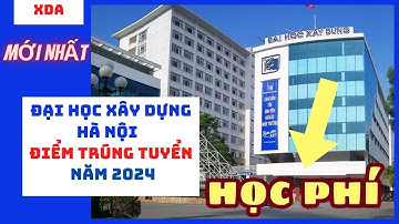 Trường Đại học Xây dựng Hà Nội công bố điểm chuẩn trúng tuyển Đợt 1 và học phí năm 2024