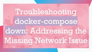 Troubleshooting docker-compose down: Addressing the Missing Network Issue