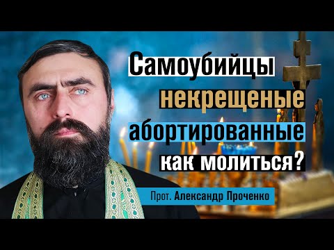 Самоубийцы, некрещеные, абортированные - как молиться? (прот. Александр Проченко). @r_i_s