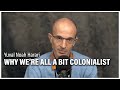 Yuval noah harari why were all a bit colonialist