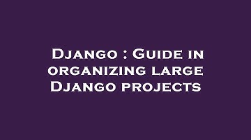 Django : Guide in organizing large Django projects