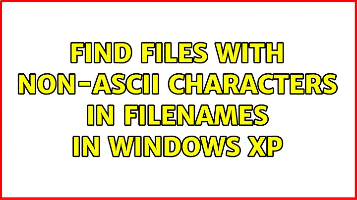 Find files with non-ASCII characters in filenames in Windows XP (4 Solutions!!)