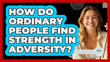 How Do Ordinary People Find Strength In Adversity? - Stress Free Mindset