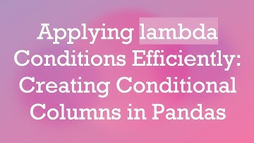 Applying lambda Conditions Efficiently: Creating Conditional Columns in Pandas