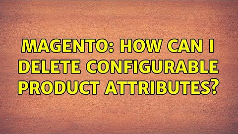 Magento: How can I delete configurable product attributes? (2 Solutions!!)