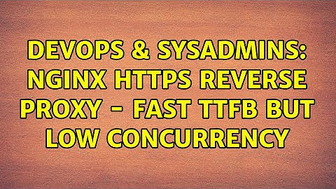 DevOps & SysAdmins: NGINX HTTPS Reverse Proxy - Fast TTFB but low concurrency