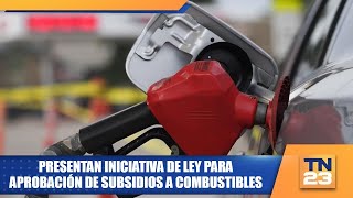 Presentan iniciativa de Ley para aprobación de subsidios a combustibles