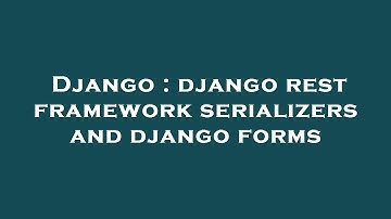 Django : django rest framework serializers and django forms