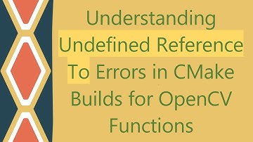 Understanding Undefined Reference To Errors in CMake Builds for OpenCV Functions