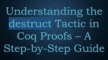 Understanding the destruct Tactic in Coq Proofs – A Step-by-Step Guide