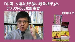 「中国、ソ連より手強い競争相手」と、アメリカの元政府高官　by榊淳司