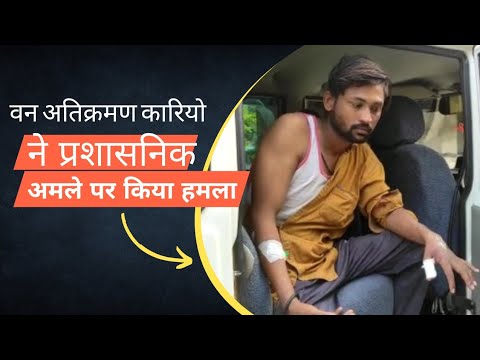 सौ से अधिक वन अतिक्रमणकारियों ने प्रशासनिक अधिकारियों पर किया प्राणघात हमला