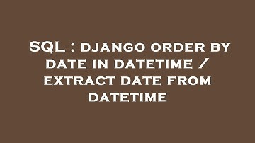 SQL : django order by date in datetime / extract date from datetime