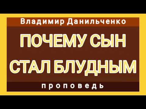 ПОЧЕМУ СЫН СТАЛ БЛУДНЫМ (Владимир Данильченко, проповедь).