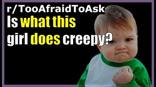 Is what this girl does creepy? (r/TooAfraidToAsk)