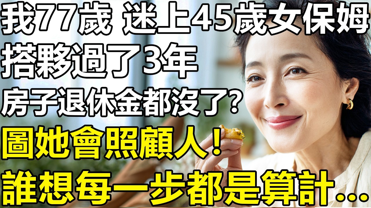 我77歲，迷上45歲女保姆?血淚哭訴：當初就是圖她會照顧人！搭夥過了3年，房子沒了，退休金也沒了？每一步都是算計...【情感|養老|夫妻|孩子|子女|故事】