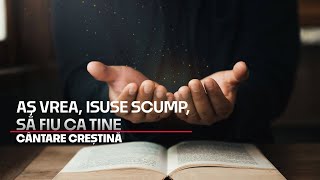 Aş vrea, Isuse scump, să fiu ca Tine - Cântare Creștină