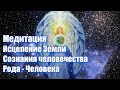 Медитация "Исцеление Земли - Сознания человечества - Рода - Человека"