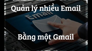 Dùng một Gmail quản lý nhiều tài khoản Email khác
