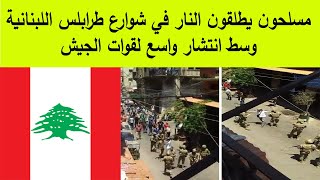 مسلحون يطلقون النار في شوارع طرابلس اللبنانية وسط انتشار واسع لقوات الجيش