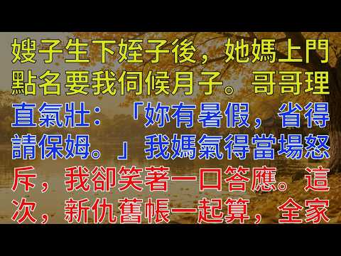 嫂子生下姪子後，她媽上門點名要我伺候月子。哥哥理直氣壯：「妳有暑假，省得請保姆。」我媽氣得當場怒斥，我卻笑著一口答應。這次，新仇舊帳一起算，全家很快就炸鍋了！#為人處世#情感故事