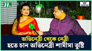 অভিনেত্রী থেকে নেত্রী হতে চান অভিনেত্রী শামীমা তুষ্টি | NTV