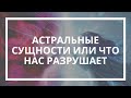 Ксения Бланк. Астральные сущности или что нас разрушает