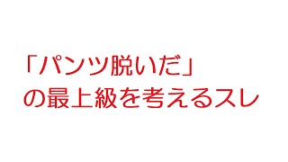 【2ch】「パンツ脱いだ」の最上級を考えるスレ