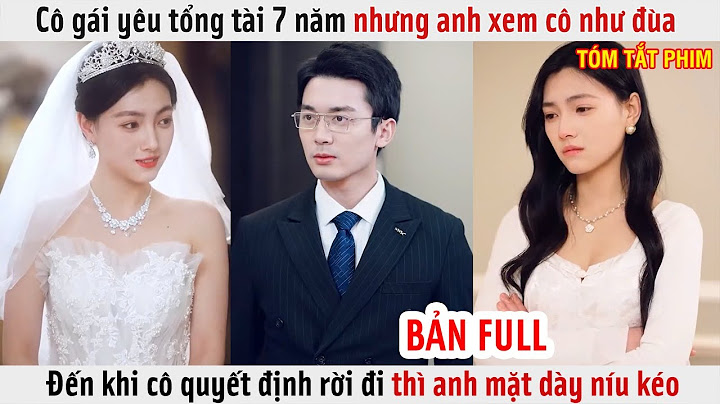 Cô Gái Yêu Tổng Tài 7 Năm Nhưng Anh Xem Cô Như Đùa, Đến Khi Cô Định Rời Đi Thì Anh Mặt Dày Níu Kéo