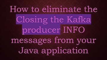 How to eliminate the Closing the Kafka producer INFO messages from your Java application
