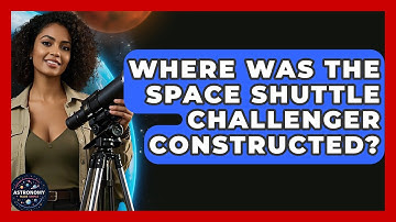 Where Was The Space Shuttle Challenger Constructed? - Astronomy Made Simple