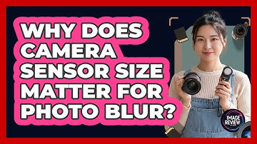 Why Does Camera Sensor Size Matter For Photo Blur?