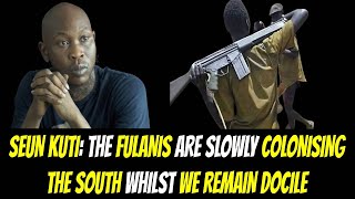 SEUN KUTI: THE FULANIS ARE SLOWLY COLONISING THE SOUTH WHILST WE REMAIN DOCILE