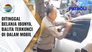 Ditinggal Belanja Ibunya, Bocah Usia Tiga Tahun Terkunci di Dalam Mobil | Patroli