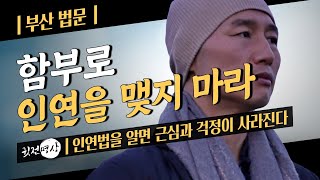 인연을 다스리는 5가지 원리 ▶함부로 인연을 맺지마라 ▶인연법을 알면 근심과 걱정이 사라진다 ▶업보는 있으나 작자는 없다 ▶촉수애취유 연기법 [부산법문 23/3/18]