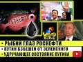Рыбий глаз Роснефти • Путин взбешен от Зеленского • Удручающее состояние Путина
