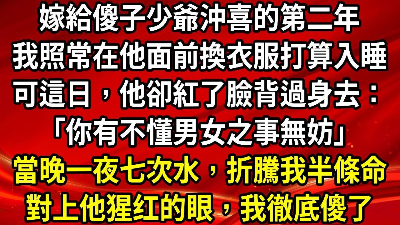 嫁給傻子少爺沖喜的第二年。我照常在他面前換衣服打算入睡。可這日，他卻紅了臉背過身去：「你有不懂男女之事無妨」當晚一夜七次水，折騰我半條命。對上他猩红的眼，我徹底傻了#生活經驗#情感故事#養老