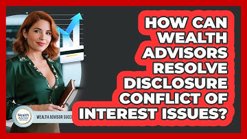 How Can Wealth Advisors Resolve Disclosure Conflict Of Interest Issues? - Wealth Advisor Success Hub