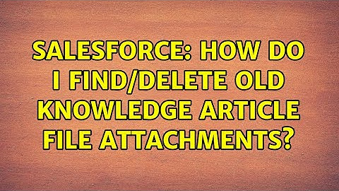 Salesforce: How do I find/delete old knowledge article file attachments?