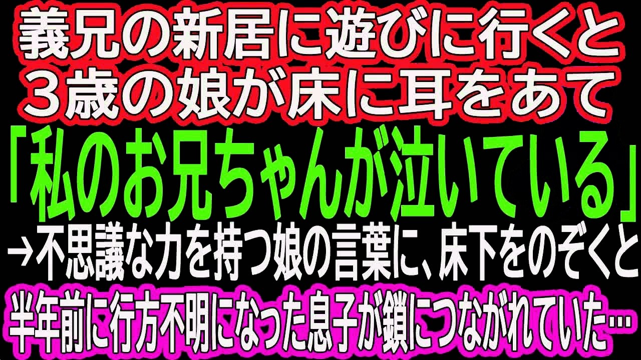 【スカッとする話】義兄の新居に遊びに行くと３歳の娘が床に耳をあて「私のお兄ちゃんが泣いている」→不思議な力を持つ娘の言葉に、床下をのぞくと半年前に行方不明になった息子が鎖につながれていた…