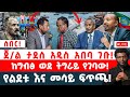 ሰበር ጀ ል ታደሰ አዲስ አበባ ገባ ከግብፅ ወደ ትግራይ የገባው የልደቱ እና መሳይ ፍጥጫ 